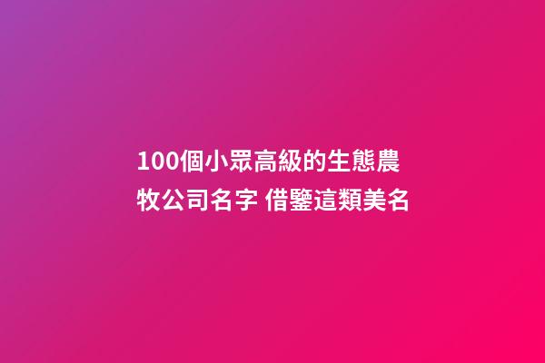 100個小眾高級的生態農牧公司名字 借鑒這類美名-第1張-公司起名-玄機派